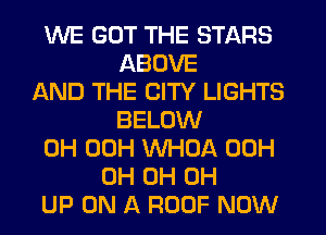 WE GOT THE STARS
ABOVE
AND THE CITY LIGHTS
BELOW
0H 00H WHOA 00H
0H 0H 0H
UP ON A ROOF NOW