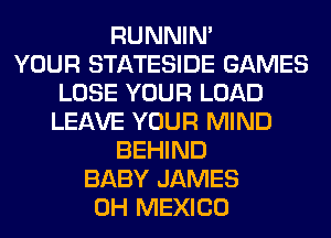 RUNNIN'

YOUR STATESIDE GAMES
LOSE YOUR LOAD
LEAVE YOUR MIND
BEHIND
BABY JAMES
0H MEXICO