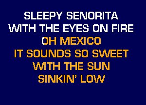 SLEEPY SENORITA
WITH THE EYES ON FIRE
0H MEXICO
IT SOUNDS SO SWEET
WITH THE SUN
SINKIM LOW