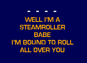 WELL I'M A
STEAMROLLER

BABE
I'M BOUND T0 ROLL

ALL OVER YOU