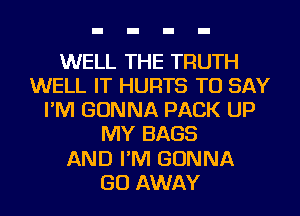 WELL THE TRUTH
WELL IT HURTS TO SAY
I'M GONNA PACK UP
MY BAGS
AND I'M GONNA
GO AWAY