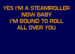 YES I'M A STEAMROLLER
NOW BABY
I'M BOUND T0 ROLL
ALL OVER YOU