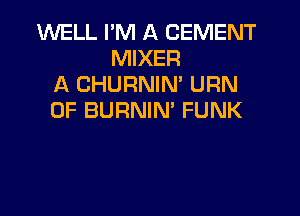 1U'VELL PM A CEMENT
MIXER
A CHURNIN' URN

0F BURNIN' FUNK