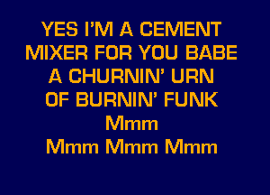 YES I'M A CEMENT
MIXER FOR YOU BABE
A CHURNIN' URN
0F BURNIN' FUNK
Mmm
Mmm Mmm Mmm