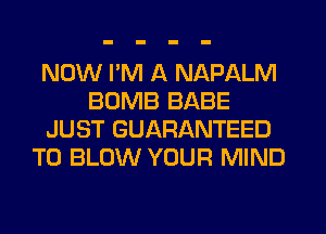 NOW PM A NAPALM
BOMB BABE
JUST GUARANTEED
T0 BLOW YOUR MIND