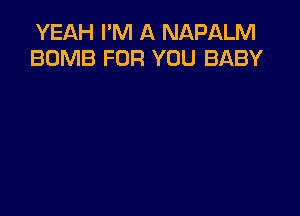 YEAH I'M A NAPALM
BOMB FOR YOU BABY