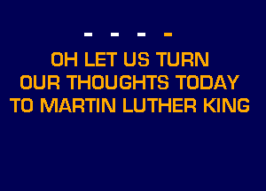 0H LET US TURN
OUR THOUGHTS TODAY
T0 MARTIN LUTHER KING