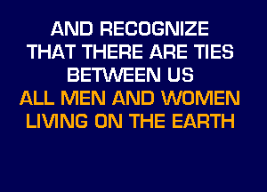 AND RECOGNIZE
THAT THERE ARE TIES
BETWEEN US
ALL MEN AND WOMEN
LIVING ON THE EARTH