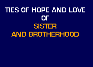 TIES 0F HOPE AND LOVE
OF
SISTER
AND BROTHERHOOD