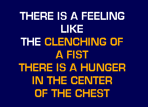 THERE IS A FEELING
LIKE
THE CLENCHING OF
A FIST
THERE IS A HUNGER
IN THE CENTER
OF THE CHEST