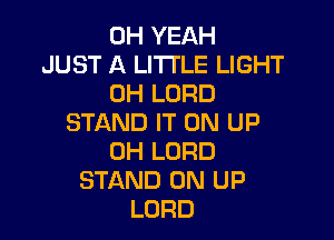 OH YEAH
JUST A LITTLE LIGHT
0H LORD

STAND IT ON UP
0H LORD
STAND 0N UP
LORD