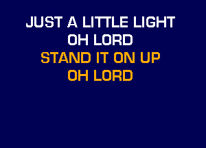 JUST A LITTLE LIGHT
0H LORD
STAND IT ON UP

0H LORD