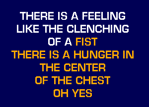 THERE IS A FEELING
LIKE THE CLENCHING
OF A FIST
THERE IS A HUNGER IN
THE CENTER
OF THE CHEST
0H YES