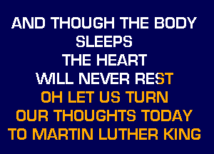 AND THOUGH THE BODY
SLEEPS
THE HEART
WILL NEVER REST
0H LET US TURN
OUR THOUGHTS TODAY
T0 MARTIN LUTHER KING