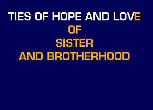 TIES 0F HOPE AND LOVE
OF
SISTER
AND BROTHERHOOD