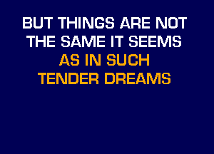 BUT THINGS ARE NOT
THE SAME IT SEEMS
AS IN SUCH
TENDER DREAMS