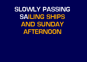 SLOWLY PASSING
SAILING SHIPS
AND SUNDAY

AFTERNOON