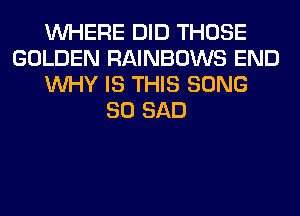 WHERE DID THOSE
GOLDEN RAINBOWS END
WHY IS THIS SONG
SO SAD