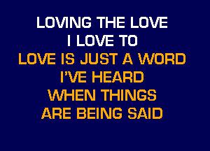LOVING THE LOVE
I LOVE TO
LOVE IS JUST A WORD
I'VE HEARD
WHEN THINGS
ARE BEING SAID