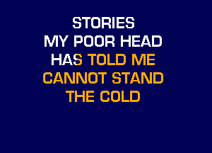 STORIES
MY POOR HEAD
HAS TOLD ME

CANNOT STAND
THE COLD