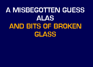 A MISBEGOTI'EN GUESS
ALAS
AND BITS 0F BROKEN
GLASS