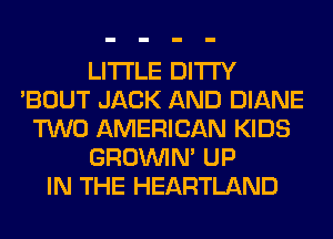 LITI'LE DITI'Y
'BOUT JACK AND DIANE
TWO AMERICAN KIDS
GROWN UP
IN THE HEARTLAND