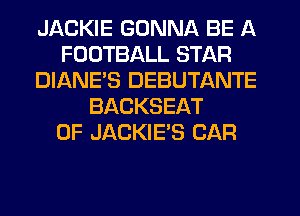 JACKIE GONNA BE A
FOOTBALL STAR
DIANES DEBUTANTE
BACKSEAT
0F JACKIE'S CAR