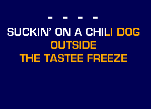 SUCKIN' ON A CHILI DOG
OUTSIDE
THE TASTEE FREEZE