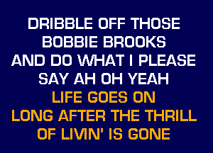 DRIBBLE OFF THOSE
BOBBIE BROOKS
AND DO WHAT I PLEASE
SAY AH OH YEAH
LIFE GOES ON
LUNG AFTER THE THRILL
0F LIVIN' IS GONE