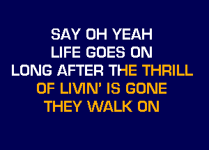 SAY OH YEAH
LIFE GOES ON
LUNG AFTER THE THRILL
0F LIVIN' IS GONE
THEY WALK 0N