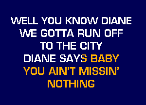 WELL YOU KNOW DIANE
WE GOTTA RUN OFF
TO THE CITY
DIANE SAYS BABY
YOU AIN'T MISSIN'
NOTHING