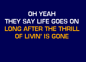 OH YEAH
THEY SAY LIFE GOES ON
LUNG AFTER THE THRILL
0F LIVIN' IS GONE