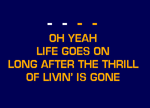 OH YEAH
LIFE GOES ON
LUNG AFTER THE THRILL
0F LIVIN' IS GONE