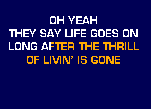 OH YEAH
THEY SAY LIFE GOES ON
LUNG AFTER THE THRILL
0F LIVIN' IS GONE