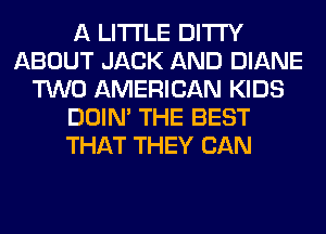 A LITTLE DITI'Y
ABOUT JACK AND DIANE
TWO AMERICAN KIDS
DOIN' THE BEST
THAT THEY CAN