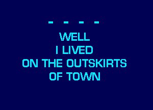 WELL
I LIVED

ON THE OUTSKIRTS
0F TOWN