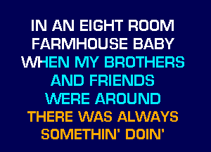 IN AN EIGHT ROOM
FARMHDUSE BABY
WHEN MY BROTHERS
AND FRIENDS

WERE AROUND
THERE WAS ALWAYS
SOMETHIN' DOIN'