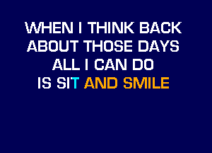 WHEN I THINK BACK
ABOUT THOSE DAYS
ALL I CAN DO
IS SIT AND SMILE