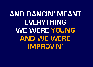 AND DANCIN' MEANT
EVERYTHING
WE WERE YOUNG
AND WE WERE
IMPROVIM