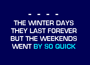 THE WINTER DAYS
THEY LAST FOREVER
BUT THE WEEKENDS
WENT BY 30 QUICK