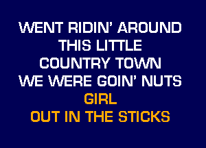WENT RIDIN' AROUND
THIS LITI'LE
COUNTRY TOWN
WE WERE GOIN' NUTS
GIRL
OUT IN THE STICKS