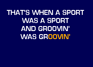 THAT'S WHEN A SPORT
WAS A SPORT
AND GROOVIN'

WAS GRODVIN'