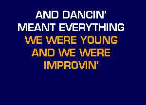 AND DANCIN'
MEANT EVERYTHING
WE WERE YOUNG
L'AND WE WERE
IMPROVIN'