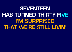 SEVENTEEN
HAS TURNED THIRTY-FIVE
I'M SURPRISED
THAT WERE STILL LIVIN'