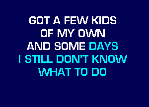 GOT A FEW KIDS
OF MY OWN
AND SOME DAYS

I STILL DON'T KNOW
WHAT TO DO