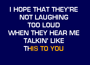 I HOPE THAT THEY'RE
NOT LAUGHING
T00 LOUD
WHEN THEY HEAR ME
TALKIN' LIKE
THIS TO YOU