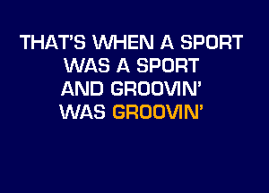THATS WHEN A SPORT
WAS A SPORT
AND GRODVIN'

WAS GRODVIN'