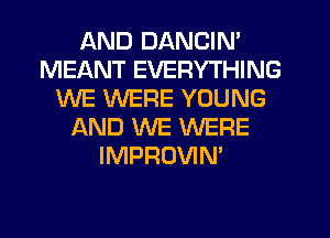 AND DANCIN'
MEANT EVERYTHING
WE WERE YOUNG
AND WE WERE
IMPROVIN'