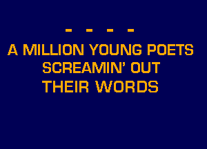 A MILLION YOUNG POETS
SCREAMIN' OUT

THEIR WORDS