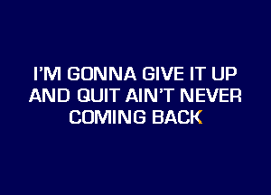 I'M GONNA GIVE IT UP
AND QUIT AIN'T NEVER

COMING BACK